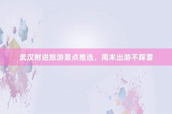 武汉附进旅游景点推选，周末出游不踩雷