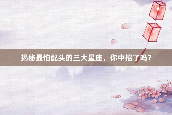 揭秘最怕配头的三大星座，你中招了吗？