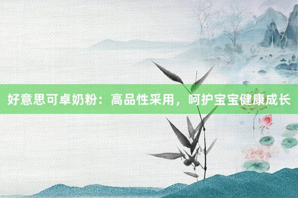 好意思可卓奶粉：高品性采用，呵护宝宝健康成长