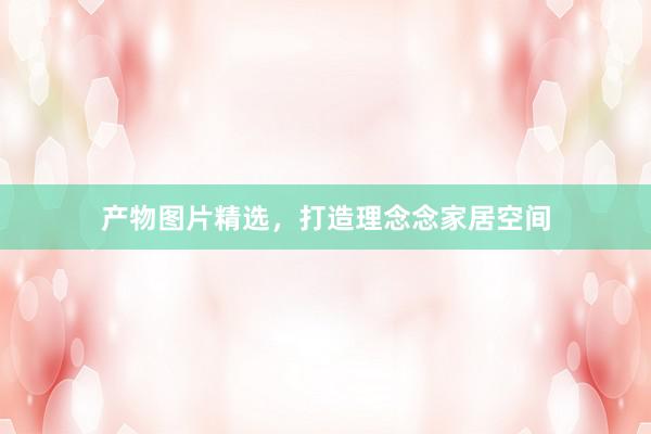 产物图片精选，打造理念念家居空间