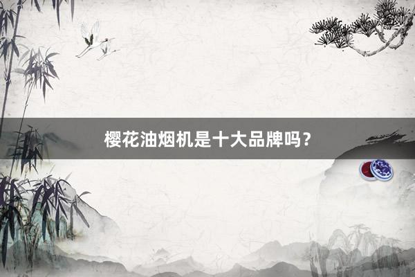樱花油烟机是十大品牌吗？